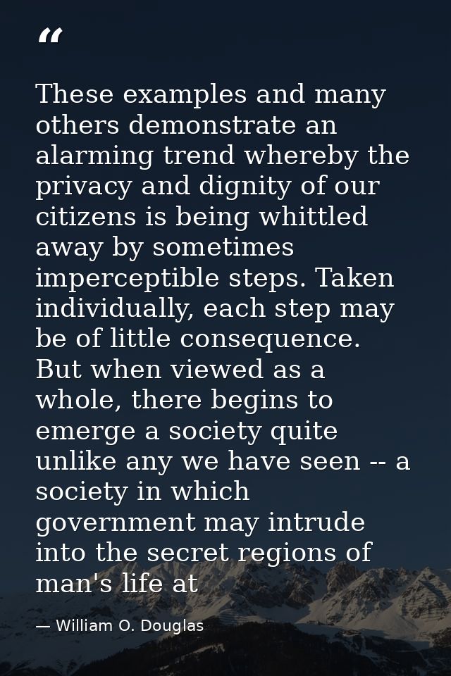 These examples and many others demonstrate an alarming trend whereby the privacy and dignity of our citizens is being wh — William O. Douglas