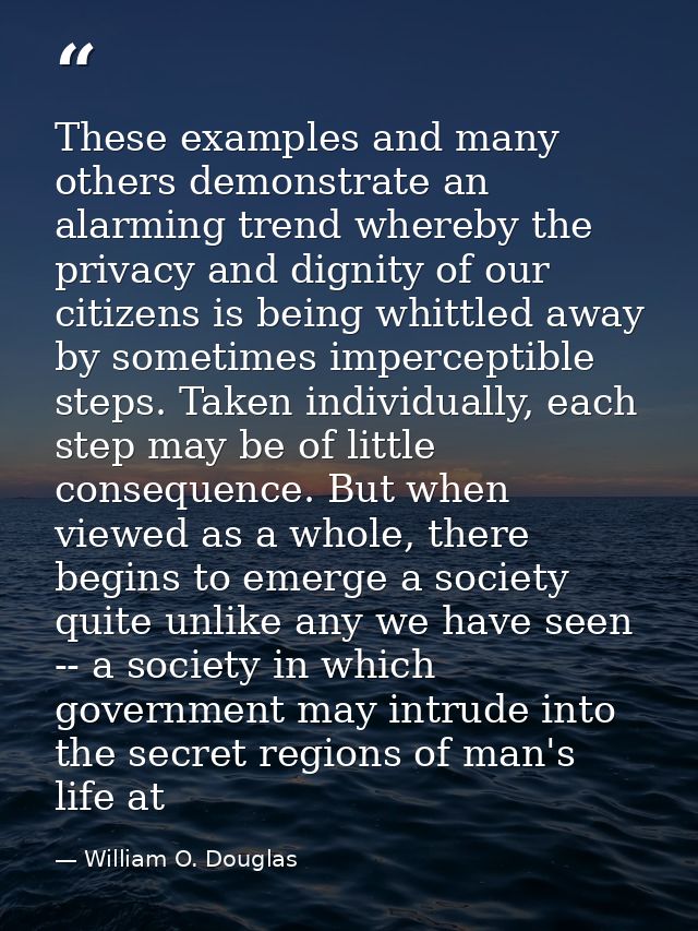 These examples and many others demonstrate an alarming trend whereby the privacy and dignity of our citizens is being wh — William O. Douglas