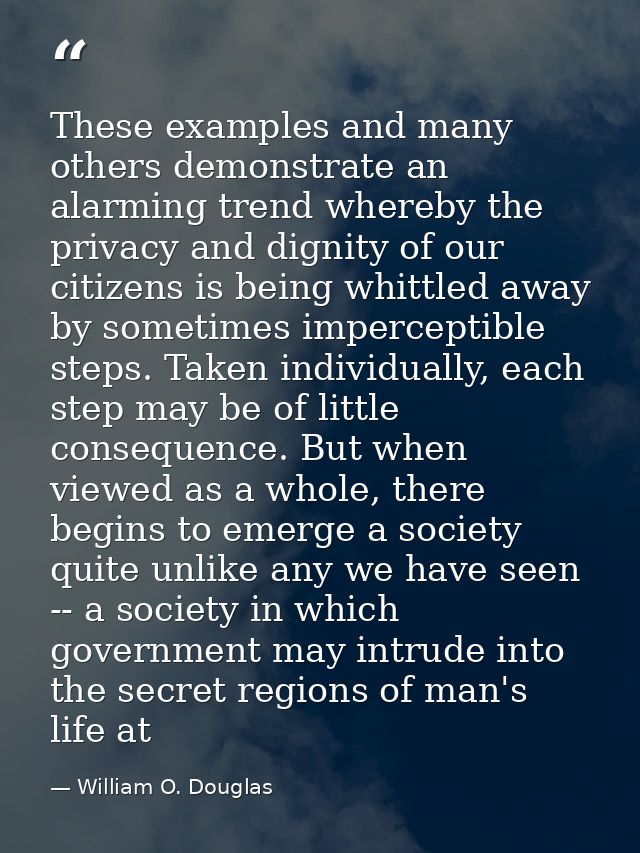 These examples and many others demonstrate an alarming trend whereby the privacy and dignity of our citizens is being wh — William O. Douglas