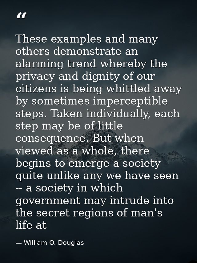 These examples and many others demonstrate an alarming trend whereby the privacy and dignity of our citizens is being wh — William O. Douglas