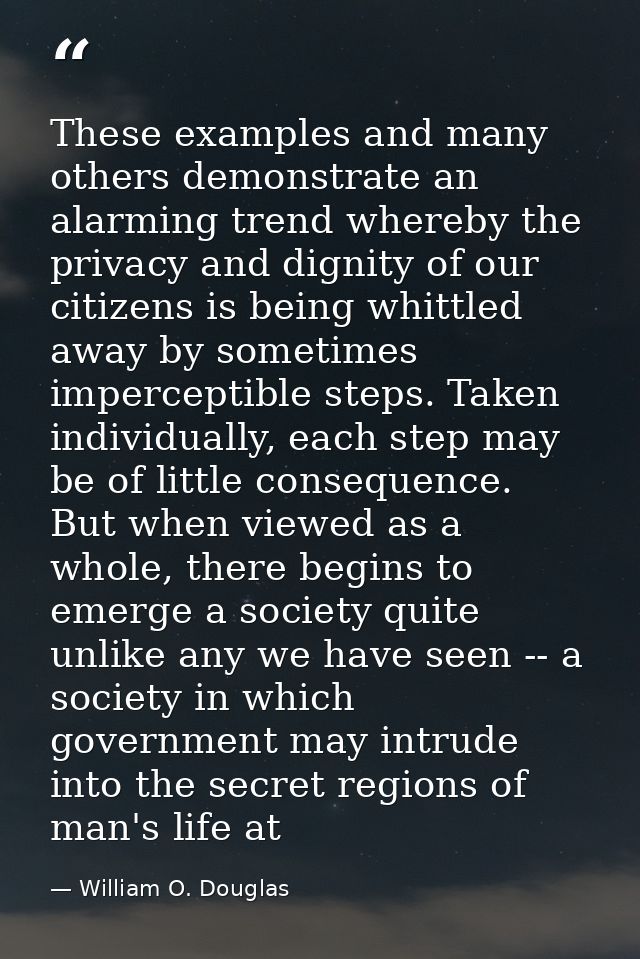 These examples and many others demonstrate an alarming trend whereby the privacy and dignity of our citizens is being wh — William O. Douglas
