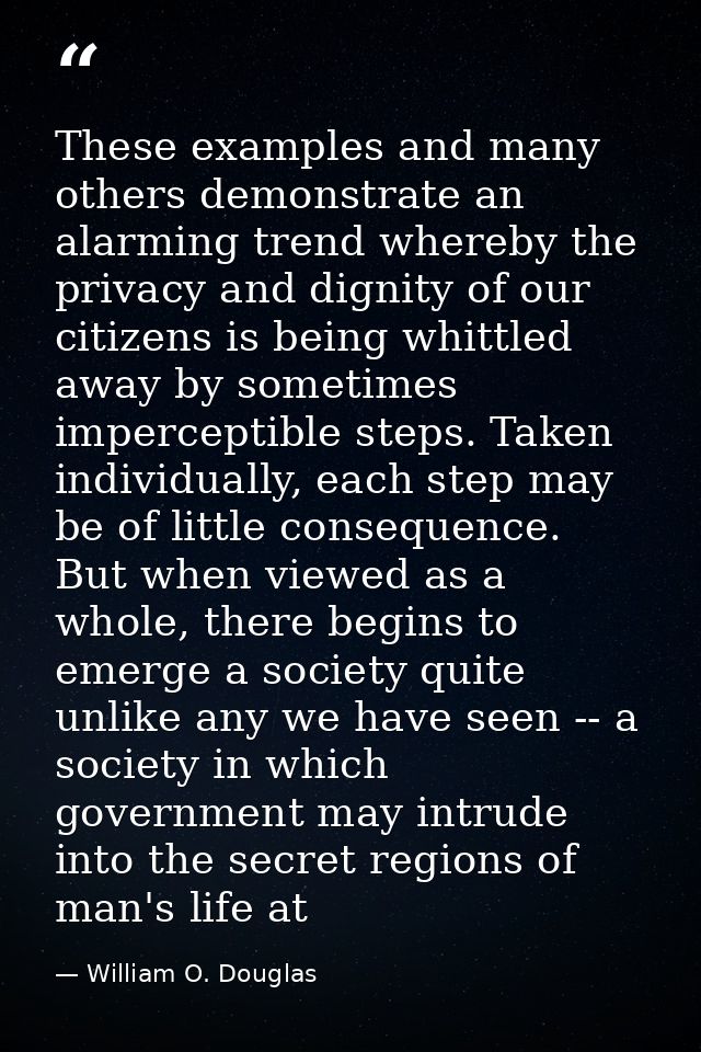 These examples and many others demonstrate an alarming trend whereby the privacy and dignity of our citizens is being wh — William O. Douglas