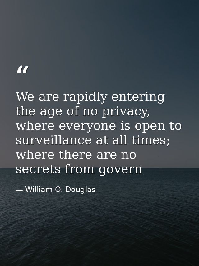 We are rapidly entering the age of no privacy, where everyone is open to surveillance at all times; where there are no s — William O. Douglas