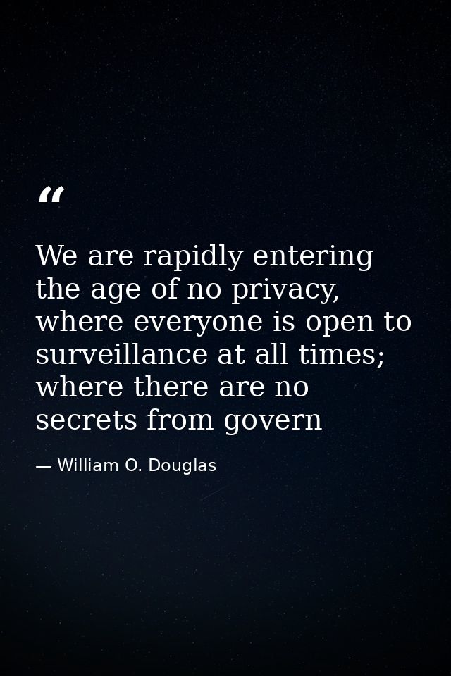 We are rapidly entering the age of no privacy, where everyone is open to surveillance at all times; where there are no s — William O. Douglas
