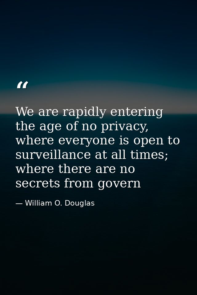 We are rapidly entering the age of no privacy, where everyone is open to surveillance at all times; where there are no s — William O. Douglas