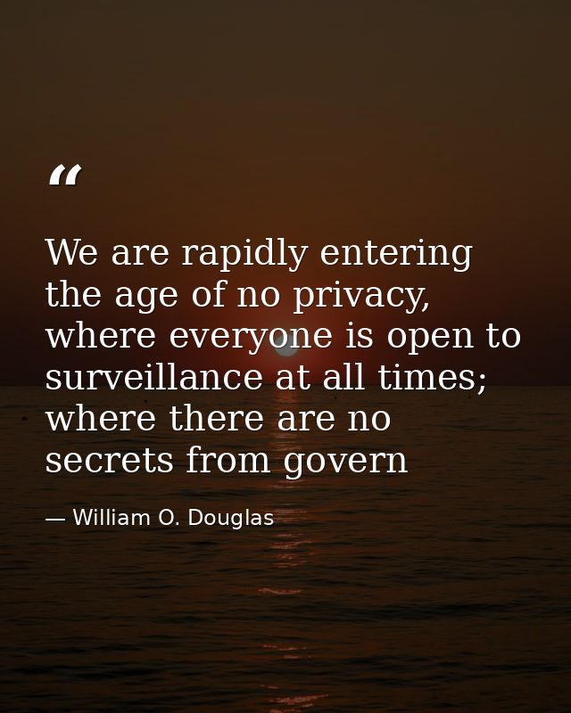 We are rapidly entering the age of no privacy, where everyone is open to surveillance at all times; where there are no s — William O. Douglas