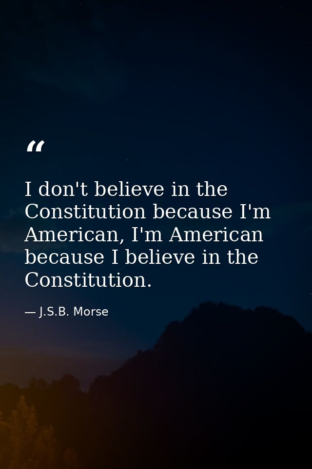 I don't believe in the Constitution because I'm American, I'm American because I believe in the Constitution. — J.S.B. Morse