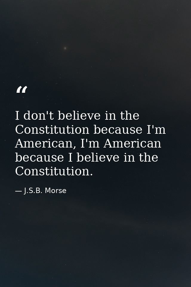 I don't believe in the Constitution because I'm American, I'm American because I believe in the Constitution. — J.S.B. Morse
