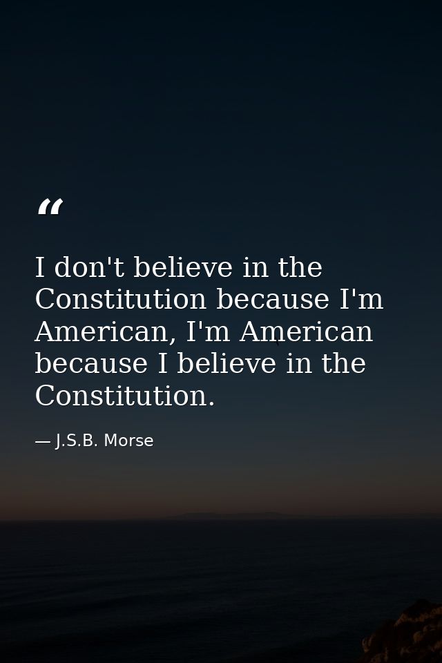 I don't believe in the Constitution because I'm American, I'm American because I believe in the Constitution. — J.S.B. Morse