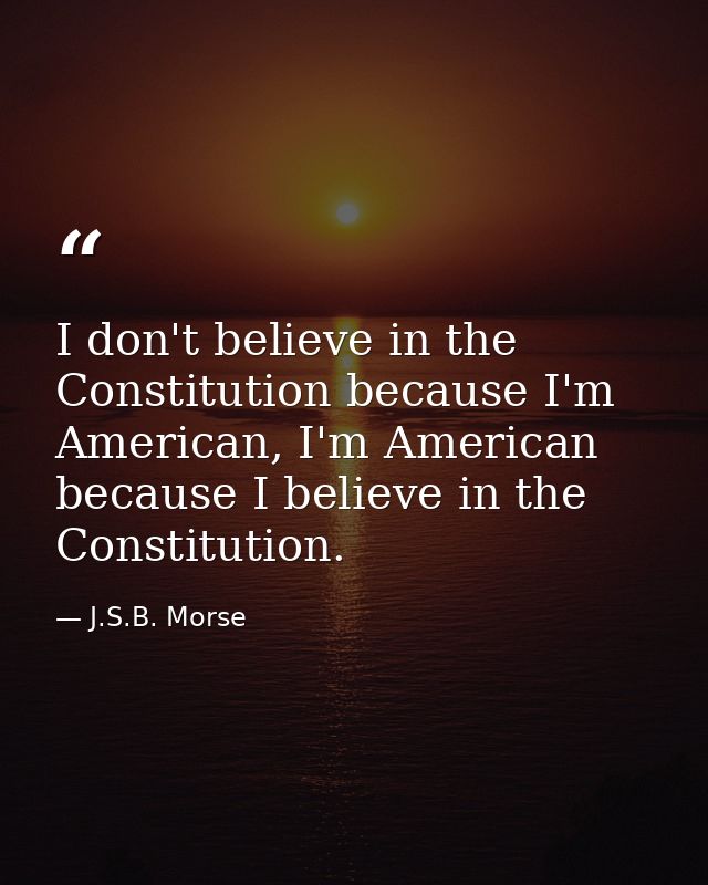 I don't believe in the Constitution because I'm American, I'm American because I believe in the Constitution. — J.S.B. Morse