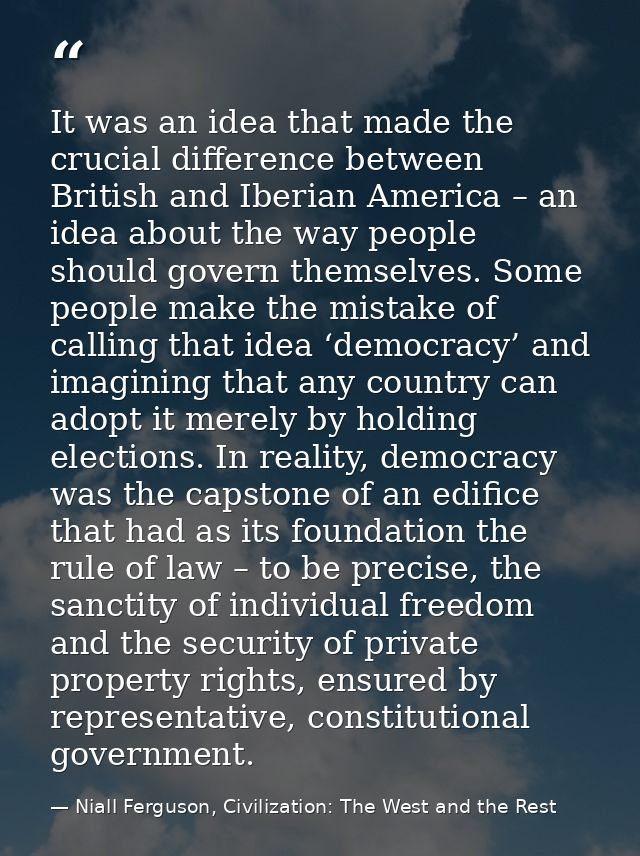 It was an idea that made the crucial difference between British and Iberian America – an idea about the way people shoul — Niall Ferguson, Civilization: The West and the Rest
