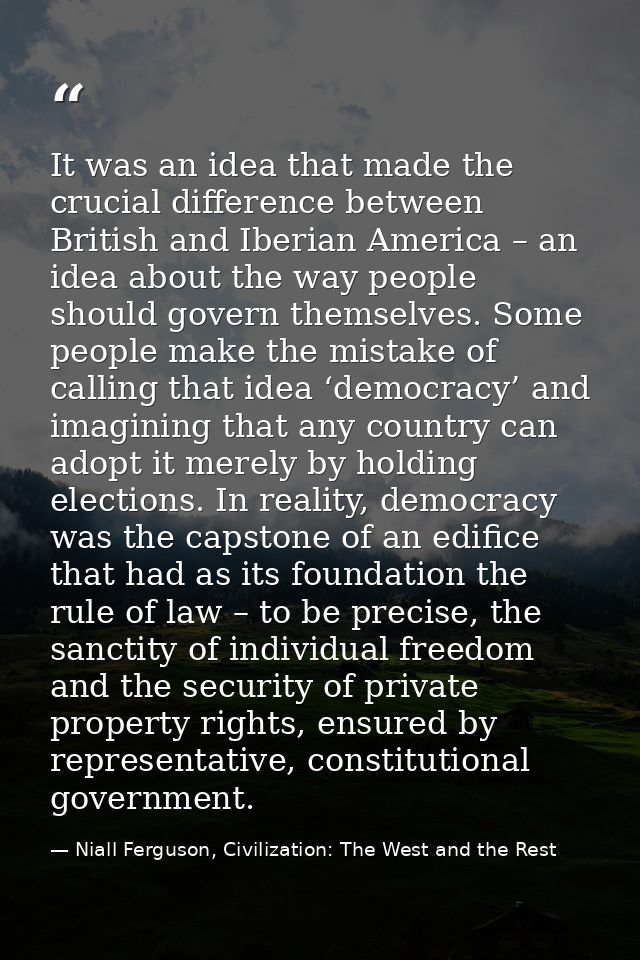 It was an idea that made the crucial difference between British and Iberian America – an idea about the way people shoul — Niall Ferguson, Civilization: The West and the Rest