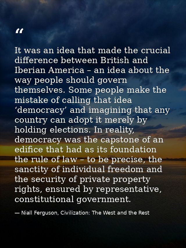 It was an idea that made the crucial difference between British and Iberian America – an idea about the way people shoul — Niall Ferguson, Civilization: The West and the Rest