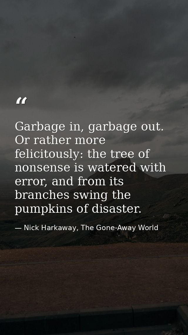 Garbage in, garbage out. Or rather more felicitously: the tree of nonsense is watered with error, and from its branches  — Nick Harkaway, The Gone-Away World