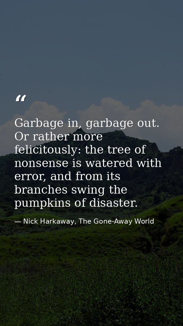 Garbage in, garbage out. Or rather more felicitously: the tree of nonsense is watered with error, and from its branches  — Nick Harkaway, The Gone-Away World