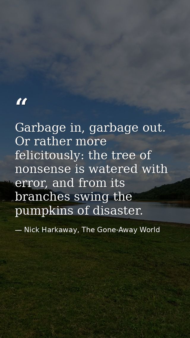 Garbage in, garbage out. Or rather more felicitously: the tree of nonsense is watered with error, and from its branches  — Nick Harkaway, The Gone-Away World