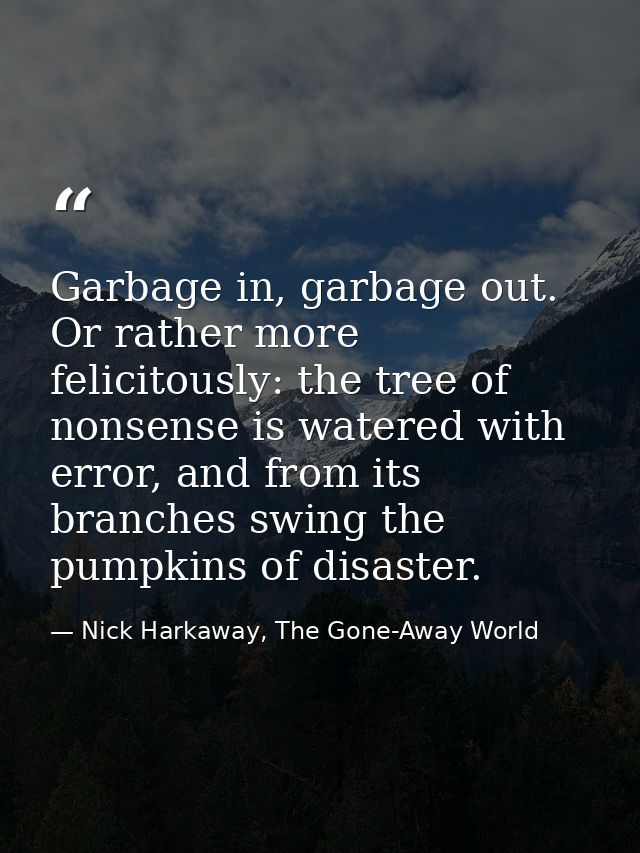 Garbage in, garbage out. Or rather more felicitously: the tree of nonsense is watered with error, and from its branches  — Nick Harkaway, The Gone-Away World