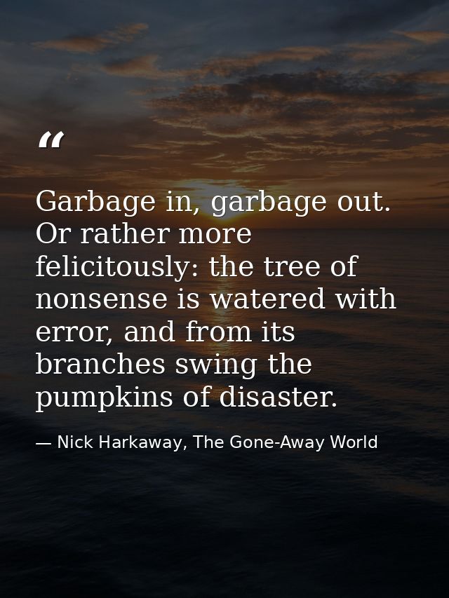 Garbage in, garbage out. Or rather more felicitously: the tree of nonsense is watered with error, and from its branches  — Nick Harkaway, The Gone-Away World