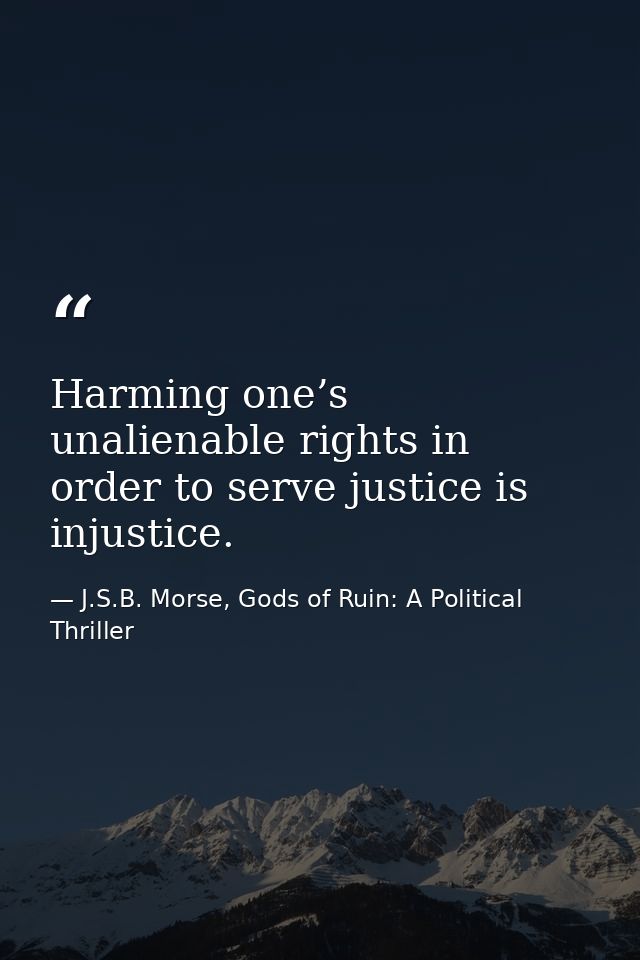 Harming one’s unalienable rights in order to serve justice is injustice. — J.S.B. Morse, Gods of Ruin: A Political Thriller