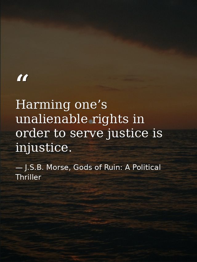 Harming one’s unalienable rights in order to serve justice is injustice. — J.S.B. Morse, Gods of Ruin: A Political Thriller