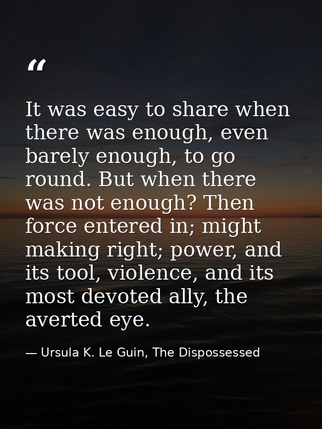 It was easy to share when there was enough, even barely enough, to go round. But when there was not enough? Then force e — Ursula K. Le Guin, The Dispossessed