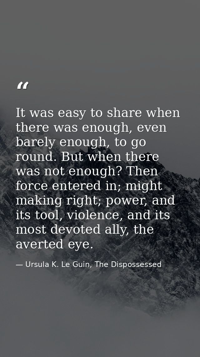 It was easy to share when there was enough, even barely enough, to go round. But when there was not enough? Then force e — Ursula K. Le Guin, The Dispossessed