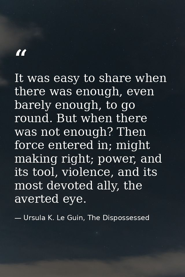 It was easy to share when there was enough, even barely enough, to go round. But when there was not enough? Then force e — Ursula K. Le Guin, The Dispossessed