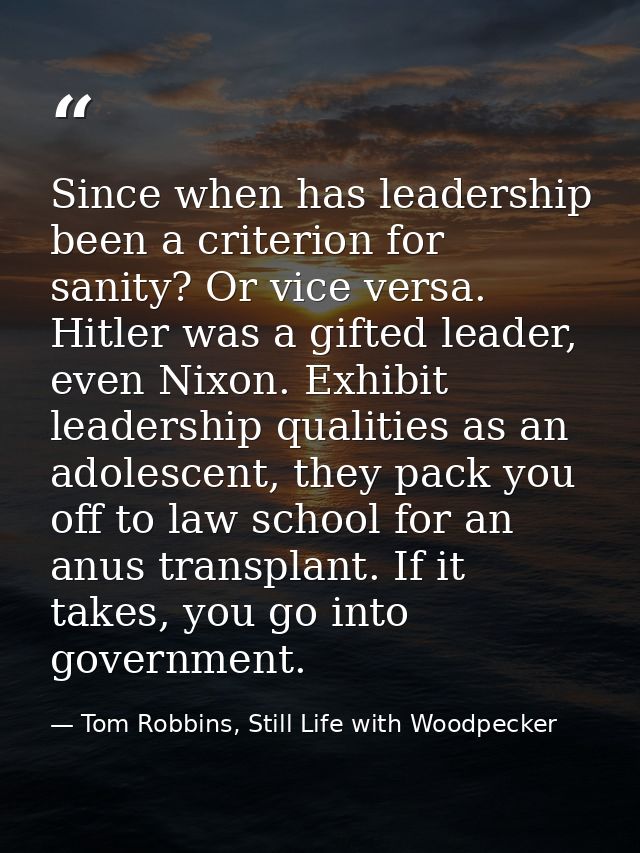 Since when has leadership been a criterion for sanity? Or vice versa. Hitler was a gifted leader, even Nixon. Exhibit le — Tom Robbins, Still Life with Woodpecker