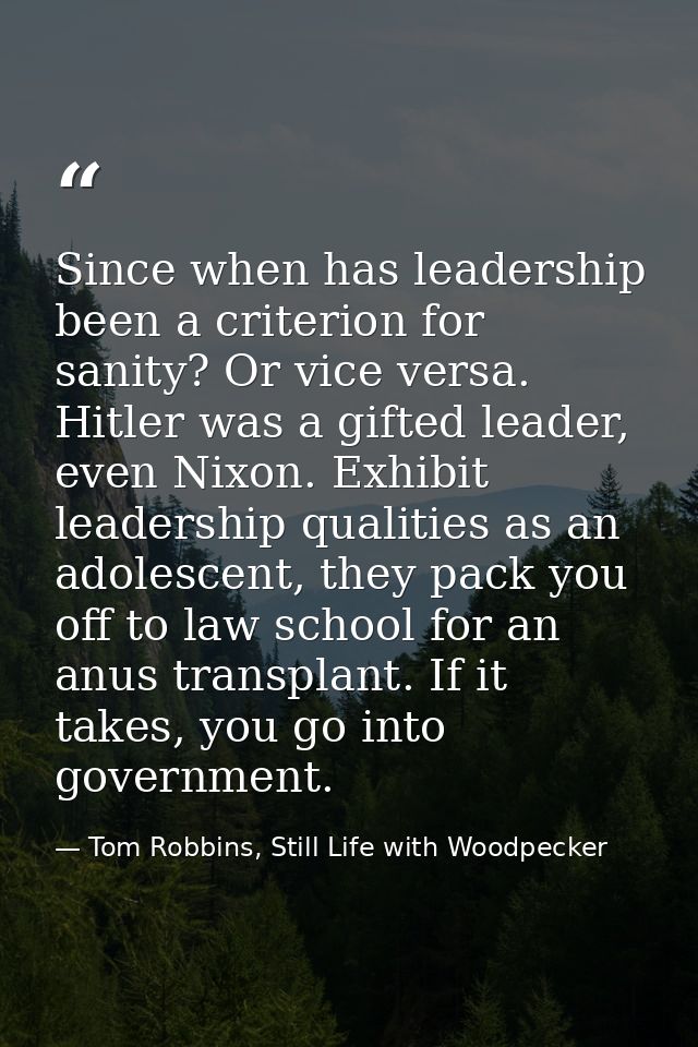 Since when has leadership been a criterion for sanity? Or vice versa. Hitler was a gifted leader, even Nixon. Exhibit le — Tom Robbins, Still Life with Woodpecker