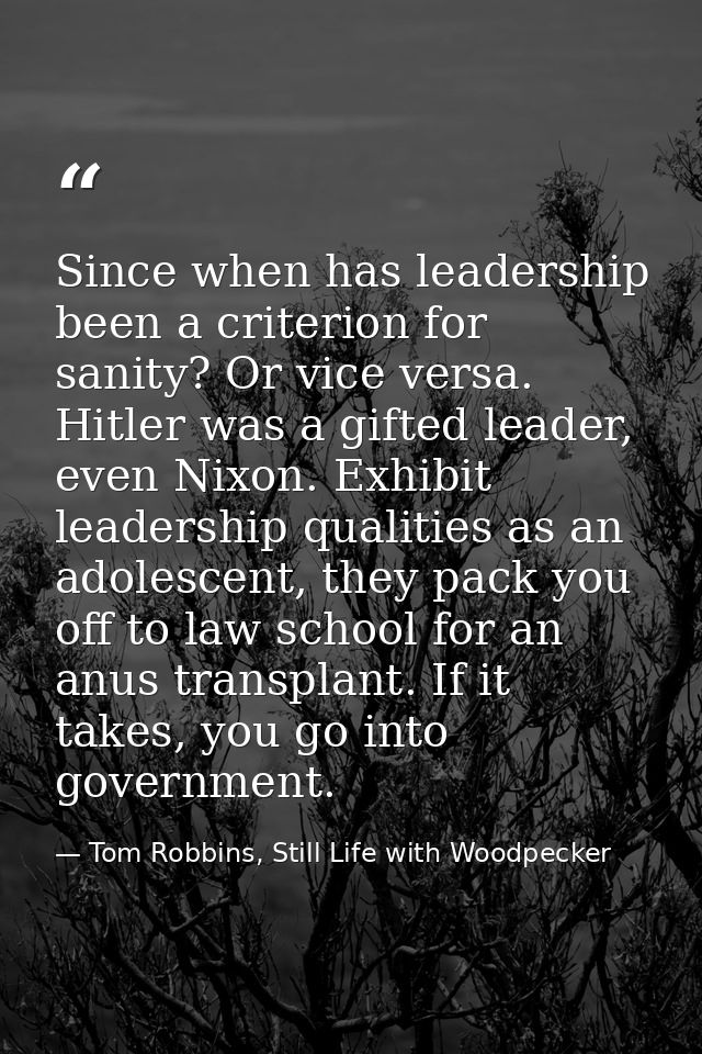 Since when has leadership been a criterion for sanity? Or vice versa. Hitler was a gifted leader, even Nixon. Exhibit le — Tom Robbins, Still Life with Woodpecker