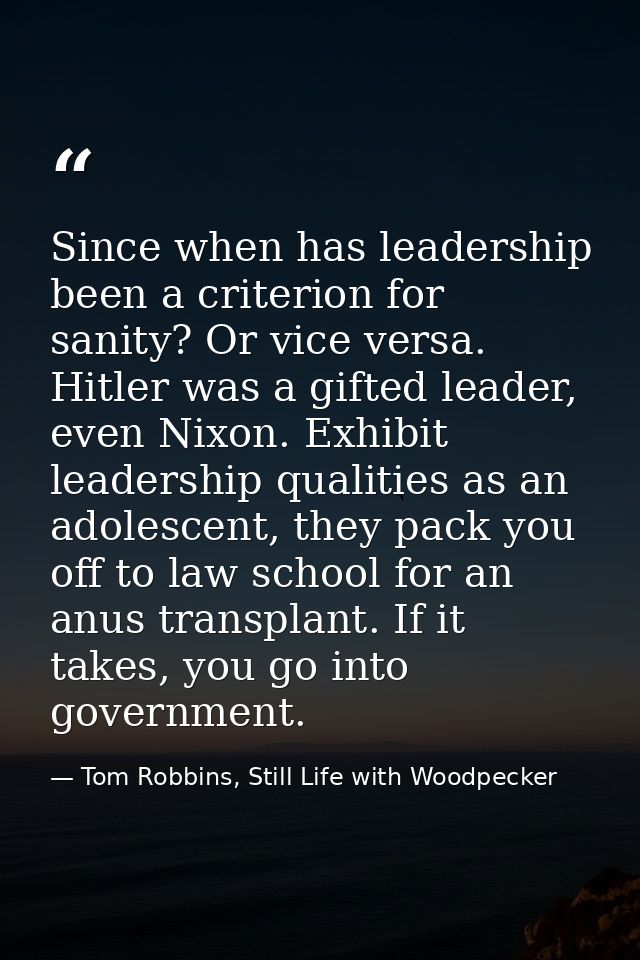 Since when has leadership been a criterion for sanity? Or vice versa. Hitler was a gifted leader, even Nixon. Exhibit le — Tom Robbins, Still Life with Woodpecker