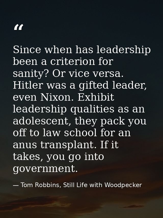 Since when has leadership been a criterion for sanity? Or vice versa. Hitler was a gifted leader, even Nixon. Exhibit le — Tom Robbins, Still Life with Woodpecker