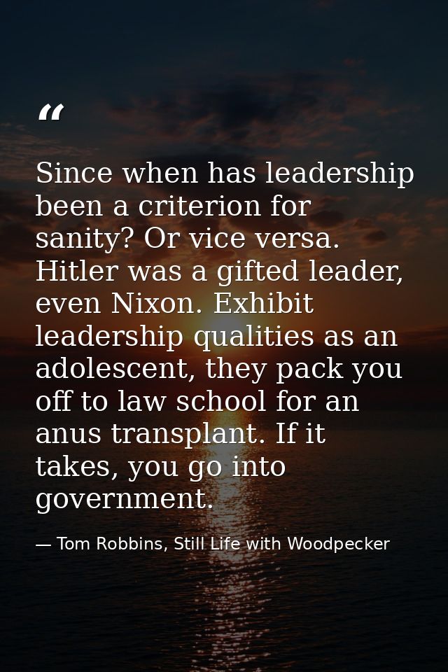 Since when has leadership been a criterion for sanity? Or vice versa. Hitler was a gifted leader, even Nixon. Exhibit le — Tom Robbins, Still Life with Woodpecker