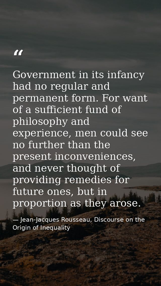Government in its infancy had no regular and permanent form. For want of a sufficient fund of philosophy and experience, — Jean-Jacques Rousseau, Discourse on the Origin of Inequality