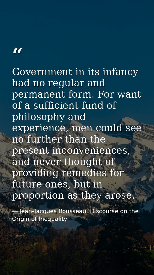 Government in its infancy had no regular and permanent form. For want of a sufficient fund of philosophy and experience, — Jean-Jacques Rousseau, Discourse on the Origin of Inequality
