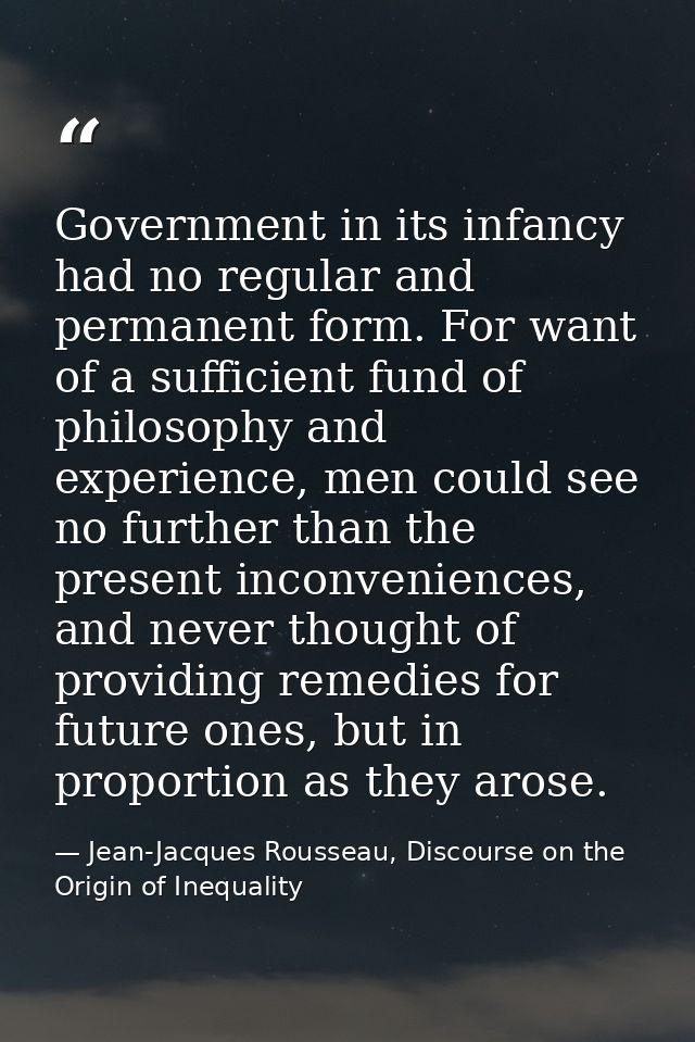 Government in its infancy had no regular and permanent form. For want of a sufficient fund of philosophy and experience, — Jean-Jacques Rousseau, Discourse on the Origin of Inequality