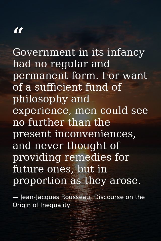 Government in its infancy had no regular and permanent form. For want of a sufficient fund of philosophy and experience, — Jean-Jacques Rousseau, Discourse on the Origin of Inequality