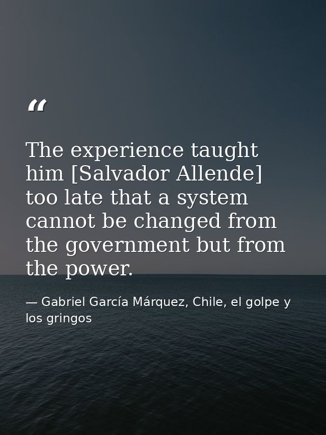 The experience taught him [Salvador Allende] too late that a system cannot be changed from the government but from the p — Gabriel García Márquez, Chile, el golpe y los gringos