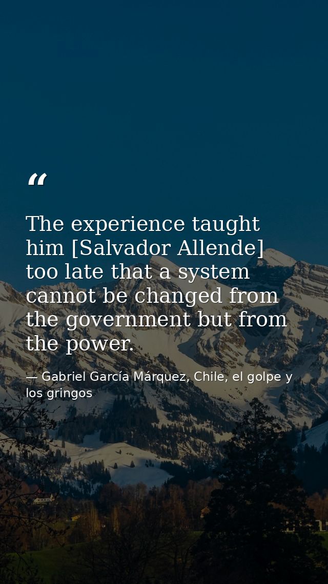 The experience taught him [Salvador Allende] too late that a system cannot be changed from the government but from the p — Gabriel García Márquez, Chile, el golpe y los gringos