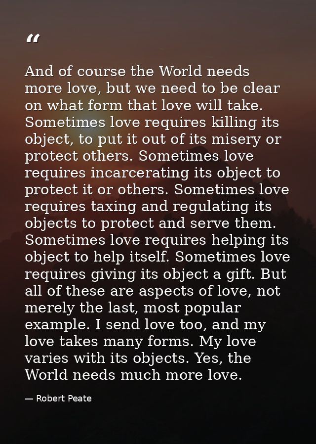 And of course the World needs more love, but we need to be clear on what form that love will take. Sometimes love requir — Robert Peate