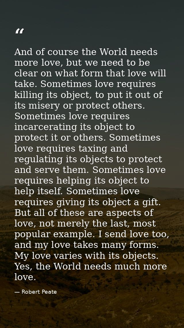 And of course the World needs more love, but we need to be clear on what form that love will take. Sometimes love requir — Robert Peate