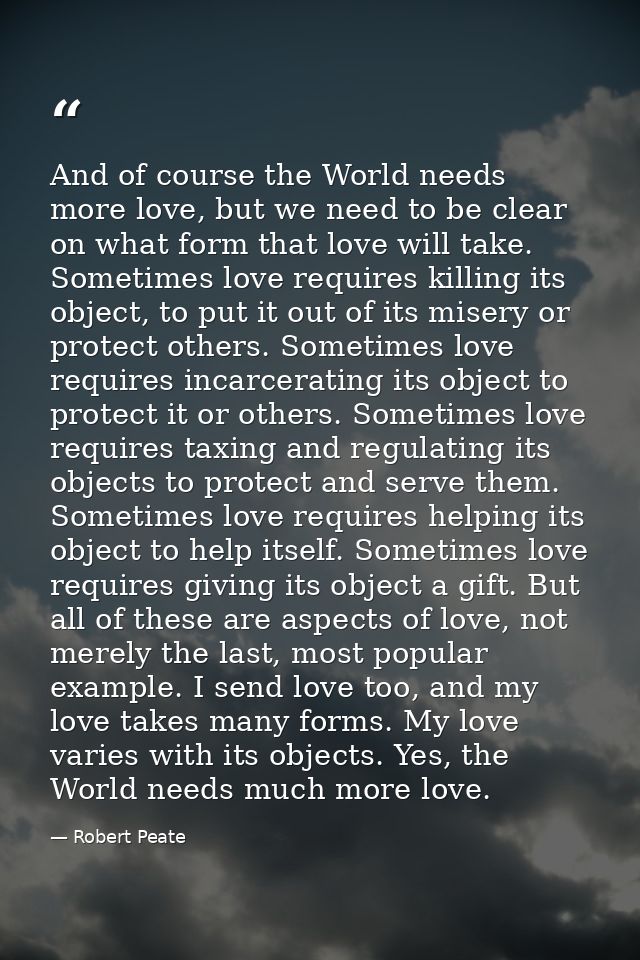 And of course the World needs more love, but we need to be clear on what form that love will take. Sometimes love requir — Robert Peate