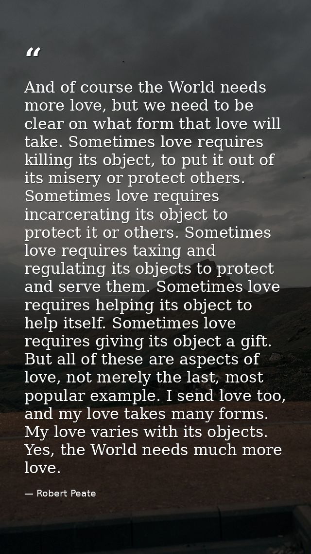 And of course the World needs more love, but we need to be clear on what form that love will take. Sometimes love requir — Robert Peate