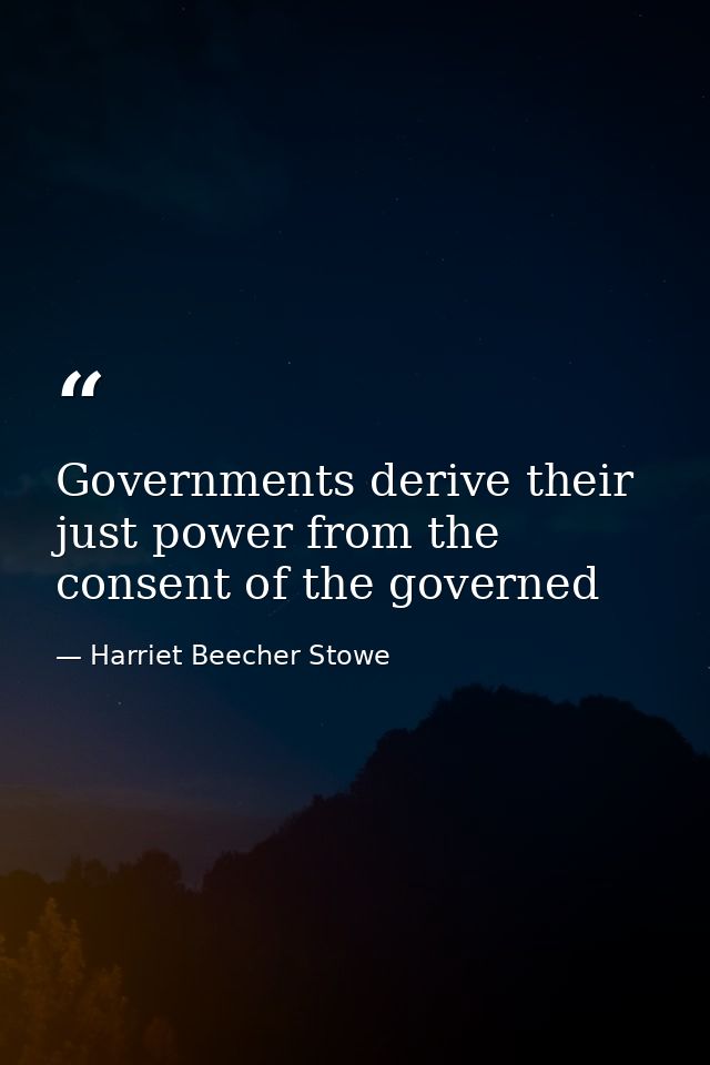 Governments derive their just power from the consent of the governed — Harriet Beecher Stowe