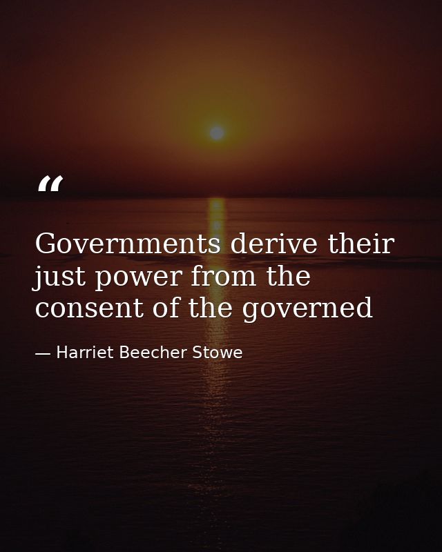 Governments derive their just power from the consent of the governed — Harriet Beecher Stowe