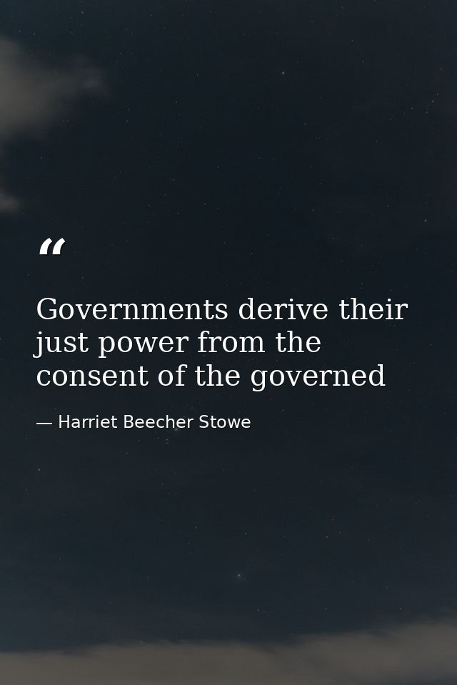 Governments derive their just power from the consent of the governed — Harriet Beecher Stowe