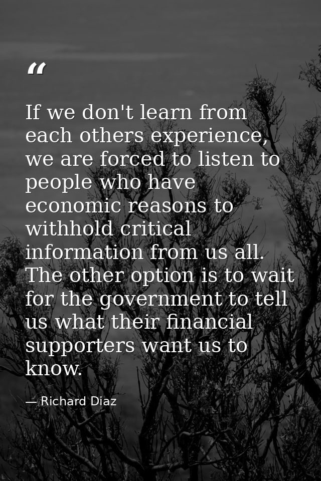 If we don't learn from each others experience, we are forced to listen to people who have economic reasons to withhold c — Richard Diaz