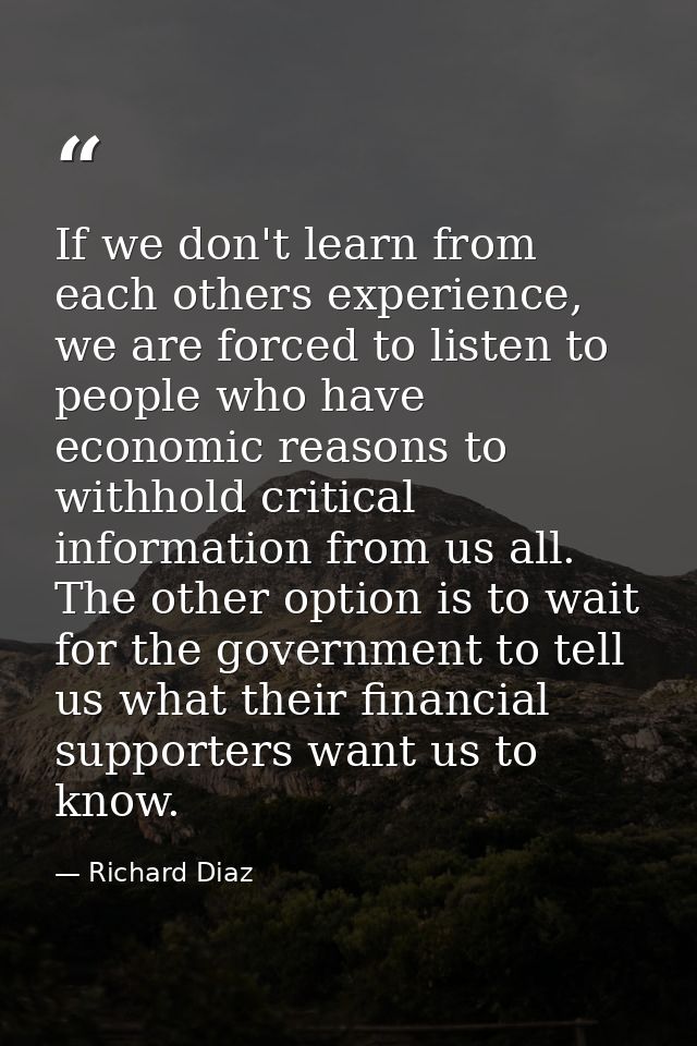 If we don't learn from each others experience, we are forced to listen to people who have economic reasons to withhold c — Richard Diaz