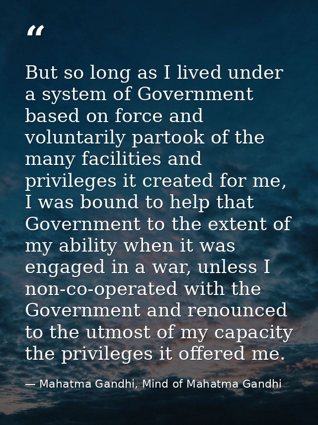But so long as I lived under a system of Government based on force and voluntarily partook of the many facilities and pr — Mahatma Gandhi, Mind of Mahatma Gandhi