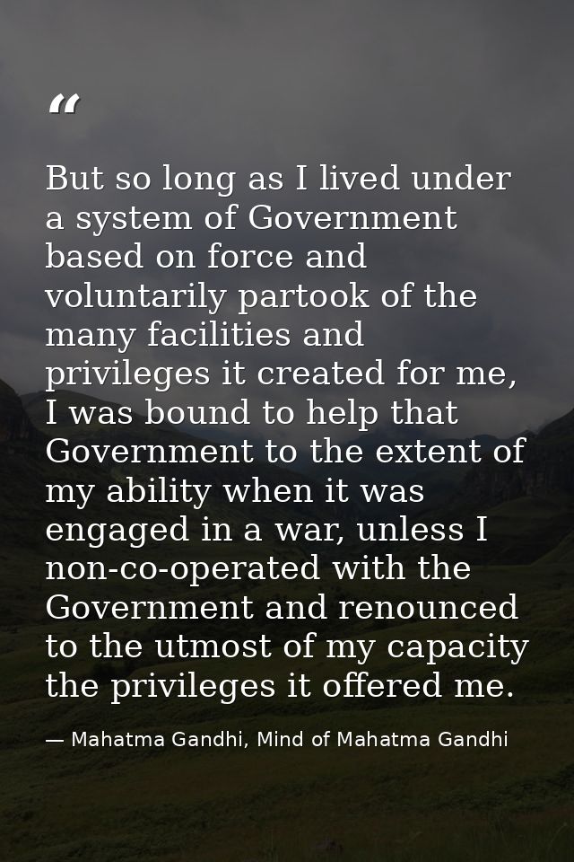 But so long as I lived under a system of Government based on force and voluntarily partook of the many facilities and pr — Mahatma Gandhi, Mind of Mahatma Gandhi